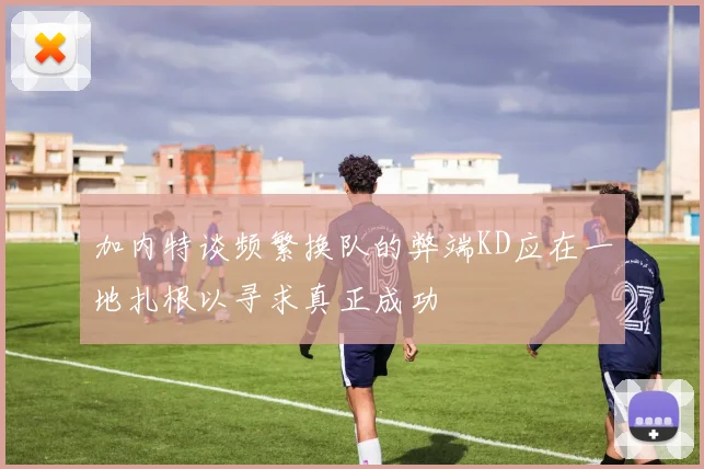 加内特谈频繁换队的弊端KD应在一地扎根以寻求真正成功