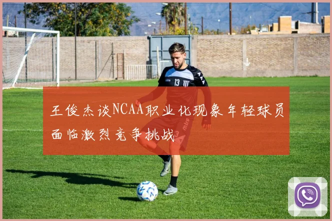 王俊杰谈NCAA职业化现象年轻球员面临激烈竞争挑战