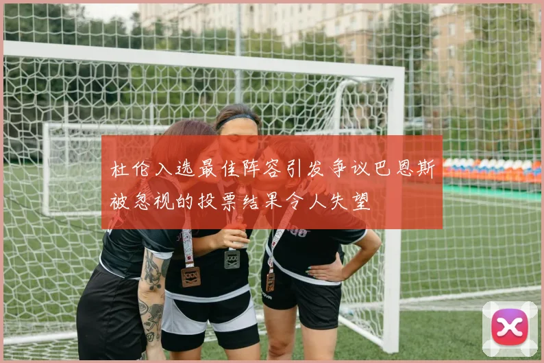 杜伦入选最佳阵容引发争议巴恩斯被忽视的投票结果令人失望