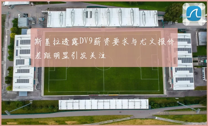 斯基拉透露DV9薪资要求与尤文报价差距明显引发关注