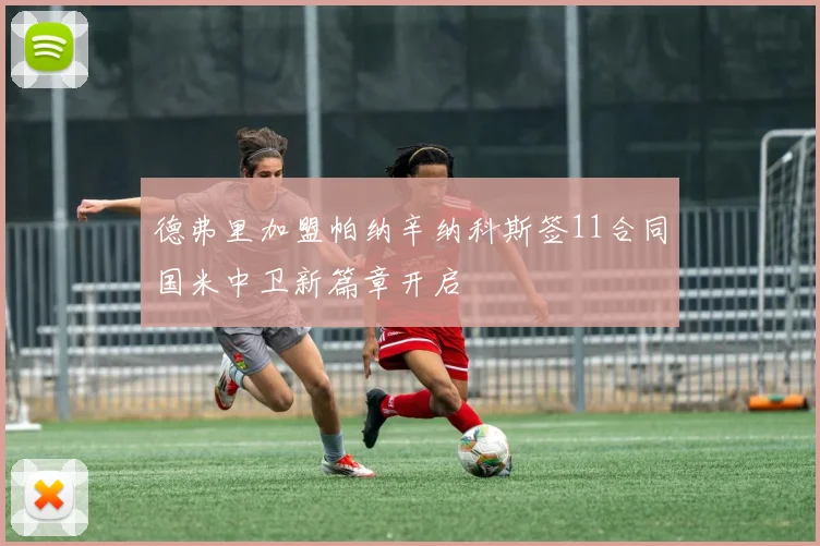 德弗里加盟帕纳辛纳科斯签11合同国米中卫新篇章开启