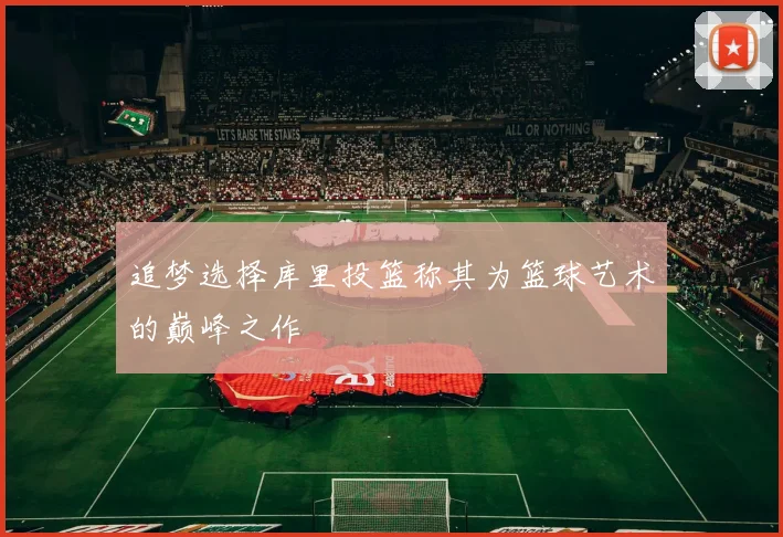 追梦选择库里投篮称其为篮球艺术的巅峰之作