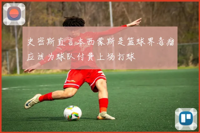史密斯直言本西蒙斯是篮球界毒瘤应该为球队付费上场打球