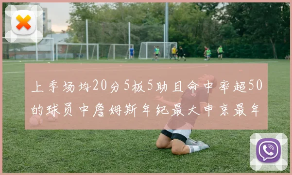 上季场均20分5板5助且命中率超50的球员中詹姆斯年纪最大申京最年轻