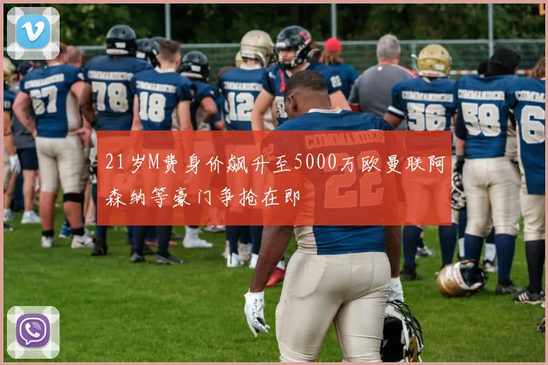 21岁M费身价飙升至5000万欧曼联阿森纳等豪门争抢在即