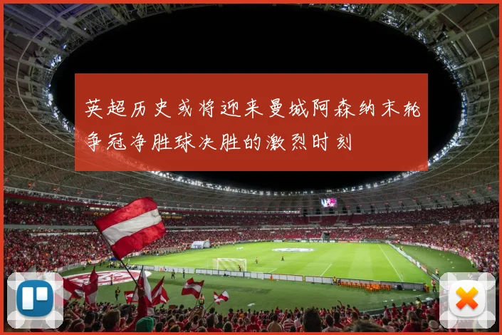 英超历史或将迎来曼城阿森纳末轮争冠净胜球决胜的激烈时刻