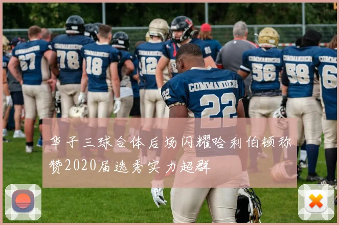 华子三球合体后场闪耀哈利伯顿称赞2020届选秀实力超群