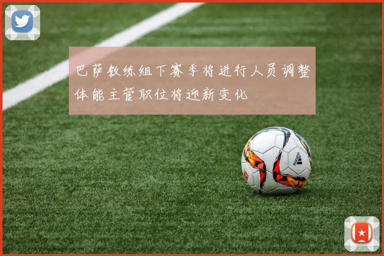 巴萨教练组下赛季将进行人员调整体能主管职位将迎新变化