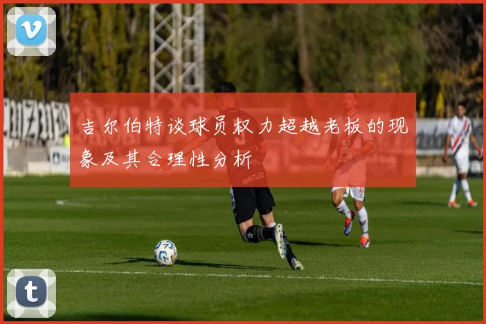吉尔伯特谈球员权力超越老板的现象及其合理性分析