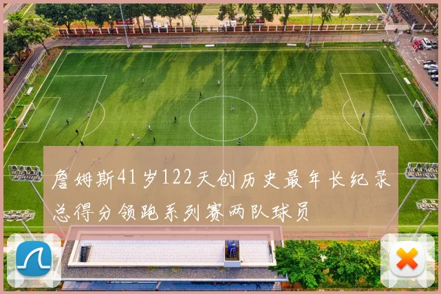 詹姆斯41岁122天创历史最年长纪录总得分领跑系列赛两队球员